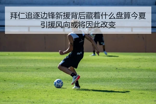 拜仁追逐边锋新援背后藏着什么盘算今夏引援风向或将因此改变